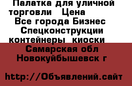 Палатка для уличной торговли › Цена ­ 6 000 - Все города Бизнес » Спецконструкции, контейнеры, киоски   . Самарская обл.,Новокуйбышевск г.